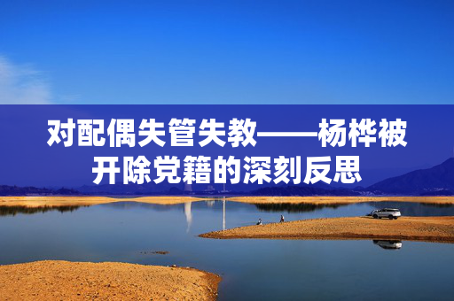 对配偶失管失教——杨桦被开除党籍的深刻反思