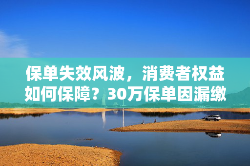 保单失效风波，消费者权益如何保障？30万保单因漏缴一期被作废