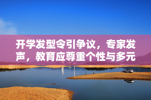 开学发型令引争议，专家发声，教育应尊重个性与多元