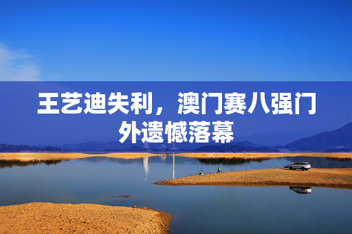 王艺迪失利，澳门赛八强门外遗憾落幕