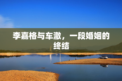 李嘉格与车澈，一段婚姻的终结