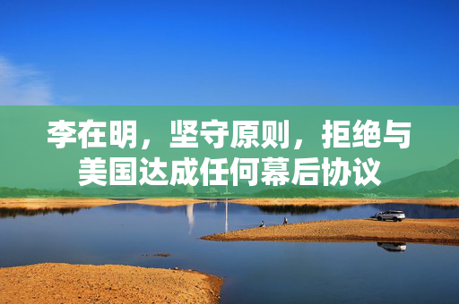 李在明，坚守原则，拒绝与美国达成任何幕后协议
