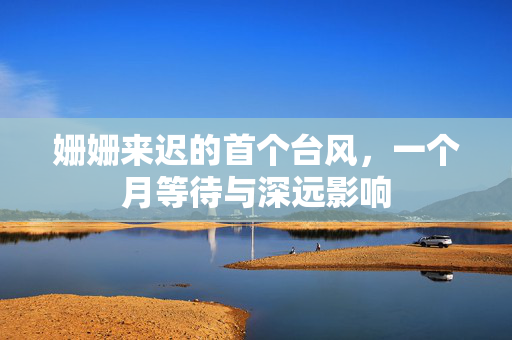 姗姗来迟的首个台风，一个月等待与深远影响
