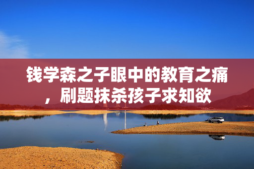 钱学森之子眼中的教育之痛，刷题抹杀孩子求知欲