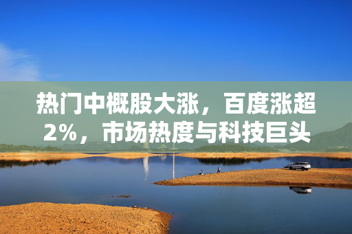 热门中概股大涨，百度涨超2%，市场热度与科技巨头表现分析