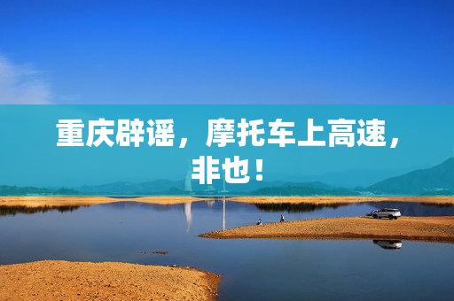 重庆辟谣，摩托车上高速，非也！