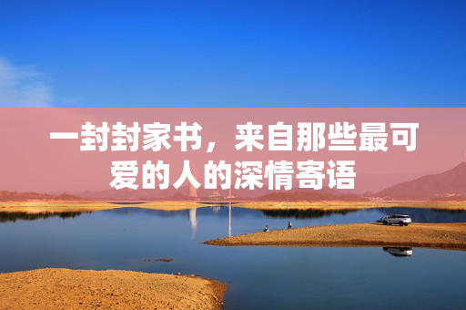 一封封家书，来自那些最可爱的人的深情寄语