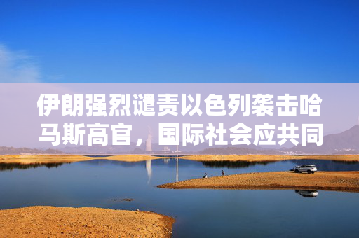 伊朗强烈谴责以色列袭击哈马斯高官，国际社会应共同维护和平