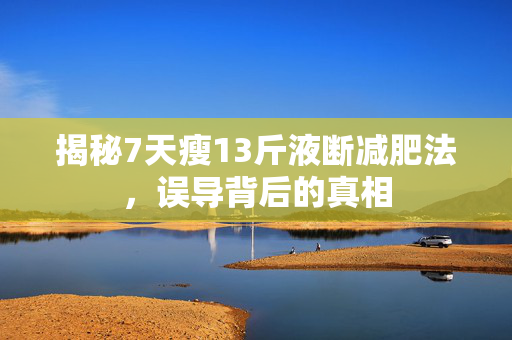 揭秘7天瘦13斤液断减肥法，误导背后的真相
