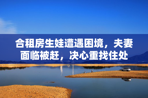 合租房生娃遭遇困境，夫妻面临被赶，决心重找住处