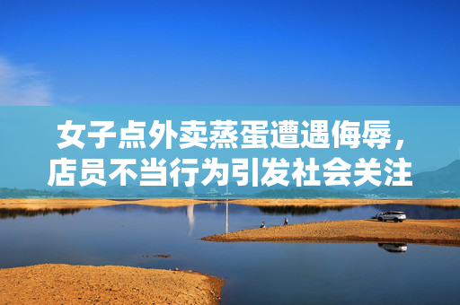 女子点外卖蒸蛋遭遇侮辱，店员不当行为引发社会关注