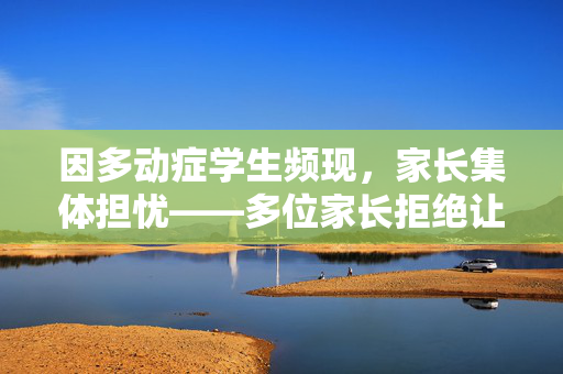 因多动症学生频现，家长集体担忧——多位家长拒绝让孩子到校