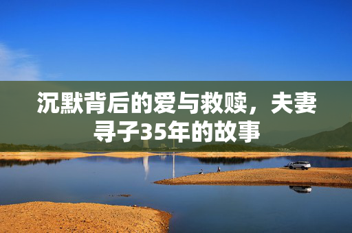 沉默背后的爱与救赎，夫妻寻子35年的故事