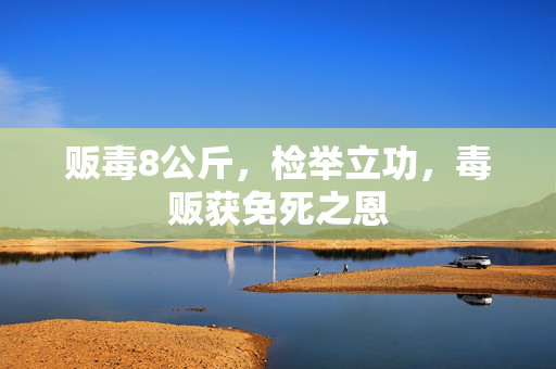 贩毒8公斤，检举立功，毒贩获免死之恩