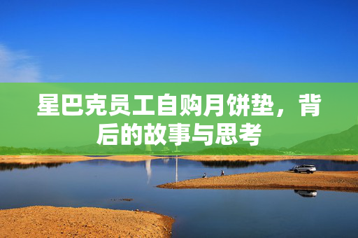星巴克员工自购月饼垫，背后的故事与思考