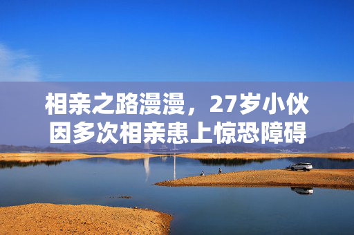 相亲之路漫漫，27岁小伙因多次相亲患上惊恐障碍