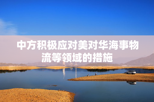 中方积极应对美对华海事物流等领域的措施