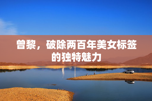 曾黎，破除两百年美女标签的独特魅力