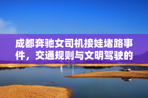 成都奔驰女司机接娃堵路事件，交通规则与文明驾驶的深度思考