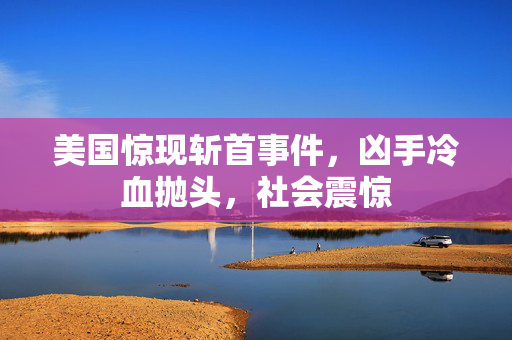 美国惊现斩首事件，凶手冷血抛头，社会震惊