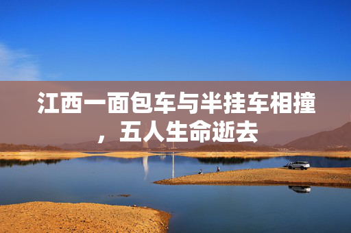 江西一面包车与半挂车相撞，五人生命逝去