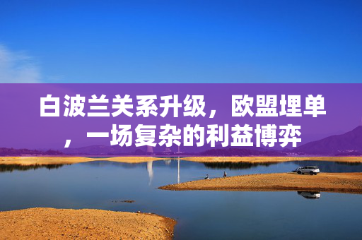 白波兰关系升级，欧盟埋单，一场复杂的利益博弈