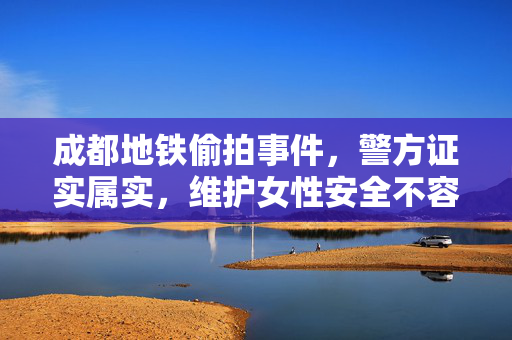 成都地铁偷拍事件，警方证实属实，维护女性安全不容忽视