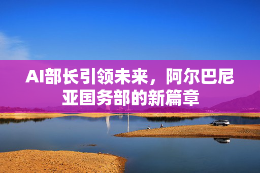 AI部长引领未来，阿尔巴尼亚国务部的新篇章