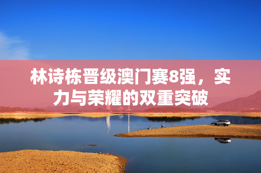 林诗栋晋级澳门赛8强，实力与荣耀的双重突破