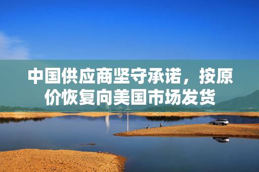 中国供应商坚守承诺，按原价恢复向美国市场发货
