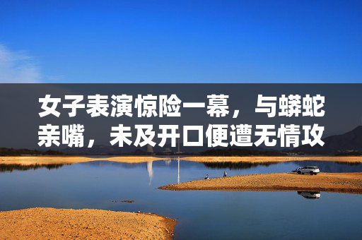 女子表演惊险一幕，与蟒蛇亲嘴，未及开口便遭无情攻击