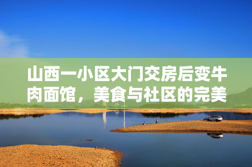 山西一小区大门交房后变牛肉面馆，美食与社区的完美融合