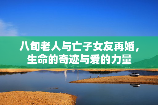 八旬老人与亡子女友再婚，生命的奇迹与爱的力量