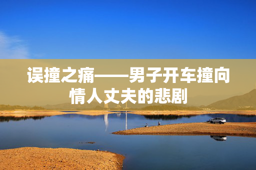 误撞之痛——男子开车撞向情人丈夫的悲剧