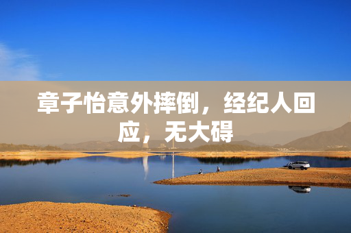 章子怡意外摔倒，经纪人回应，无大碍