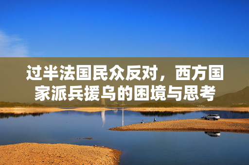 过半法国民众反对，西方国家派兵援乌的困境与思考