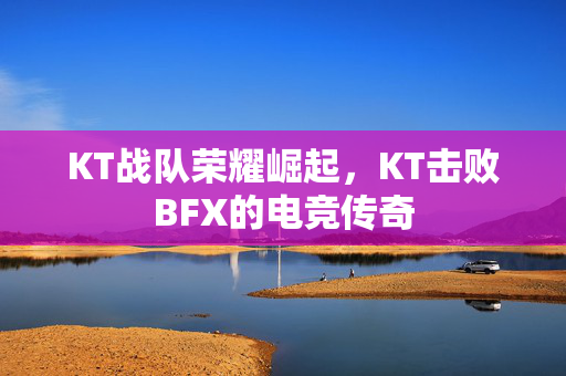 KT战队荣耀崛起，KT击败BFX的电竞传奇