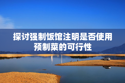 探讨强制饭馆注明是否使用预制菜的可行性