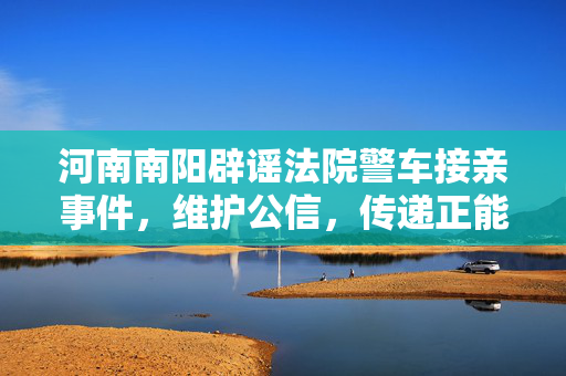 河南南阳辟谣法院警车接亲事件，维护公信，传递正能量