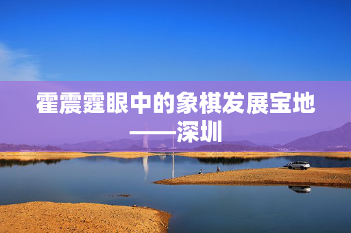 霍震霆眼中的象棋发展宝地——深圳