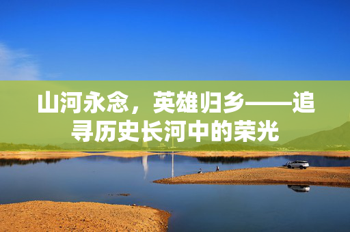 山河永念，英雄归乡——追寻历史长河中的荣光