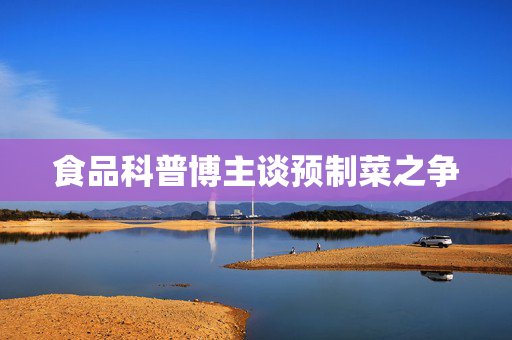 食品科普博主谈预制菜之争