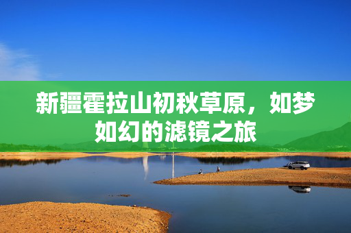 新疆霍拉山初秋草原，如梦如幻的滤镜之旅