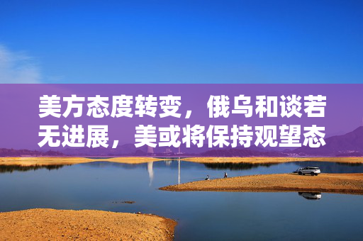 美方态度转变，俄乌和谈若无进展，美或将保持观望态度？