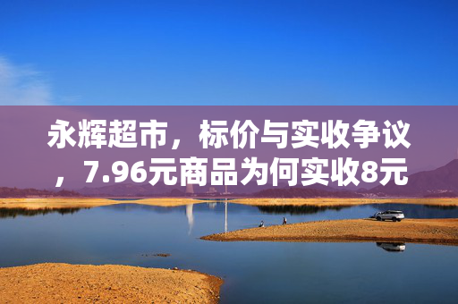永辉超市，标价与实收争议，7.96元商品为何实收8元？