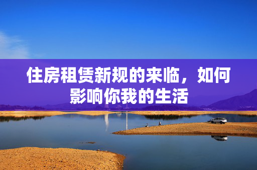 住房租赁新规的来临，如何影响你我的生活