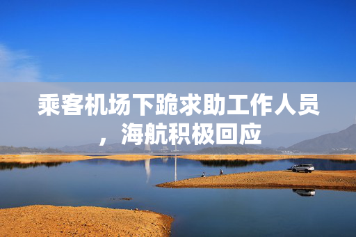 乘客机场下跪求助工作人员，海航积极回应