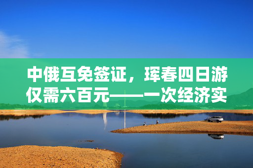 中俄互免签证，珲春四日游仅需六百元——一次经济实惠的跨境之旅