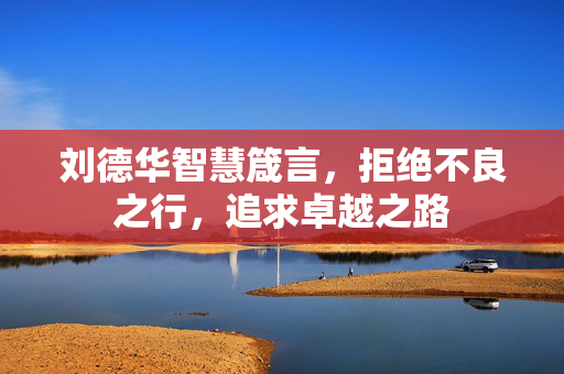 刘德华智慧箴言，拒绝不良之行，追求卓越之路