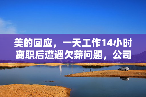 美的回应，一天工作14小时离职后遭遇欠薪问题，公司如何面对员工关切？